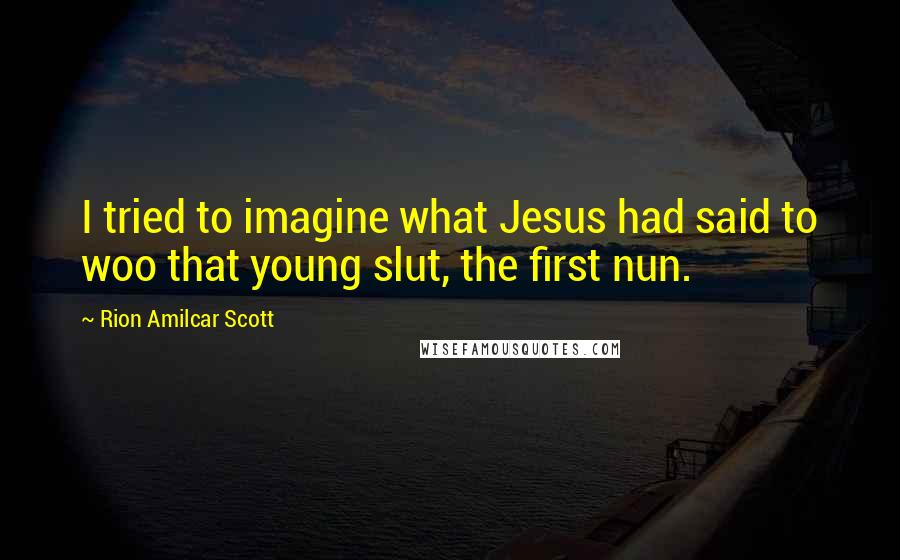Rion Amilcar Scott Quotes: I tried to imagine what Jesus had said to woo that young slut, the first nun.