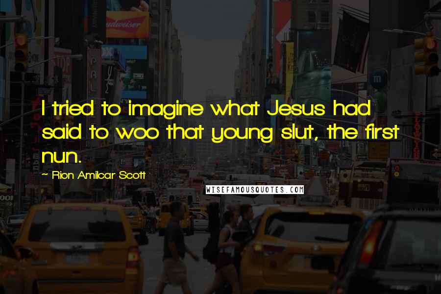 Rion Amilcar Scott Quotes: I tried to imagine what Jesus had said to woo that young slut, the first nun.