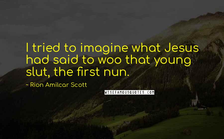 Rion Amilcar Scott Quotes: I tried to imagine what Jesus had said to woo that young slut, the first nun.