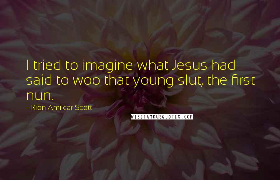 Rion Amilcar Scott Quotes: I tried to imagine what Jesus had said to woo that young slut, the first nun.