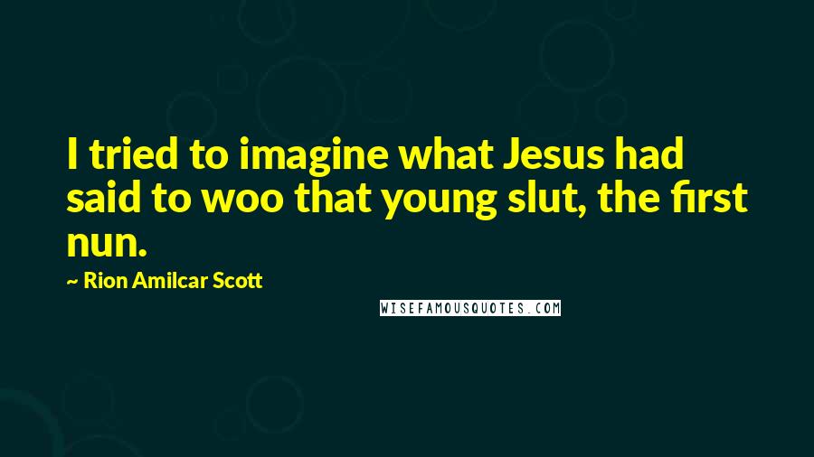 Rion Amilcar Scott Quotes: I tried to imagine what Jesus had said to woo that young slut, the first nun.