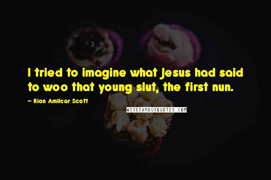 Rion Amilcar Scott Quotes: I tried to imagine what Jesus had said to woo that young slut, the first nun.
