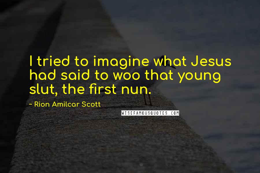 Rion Amilcar Scott Quotes: I tried to imagine what Jesus had said to woo that young slut, the first nun.