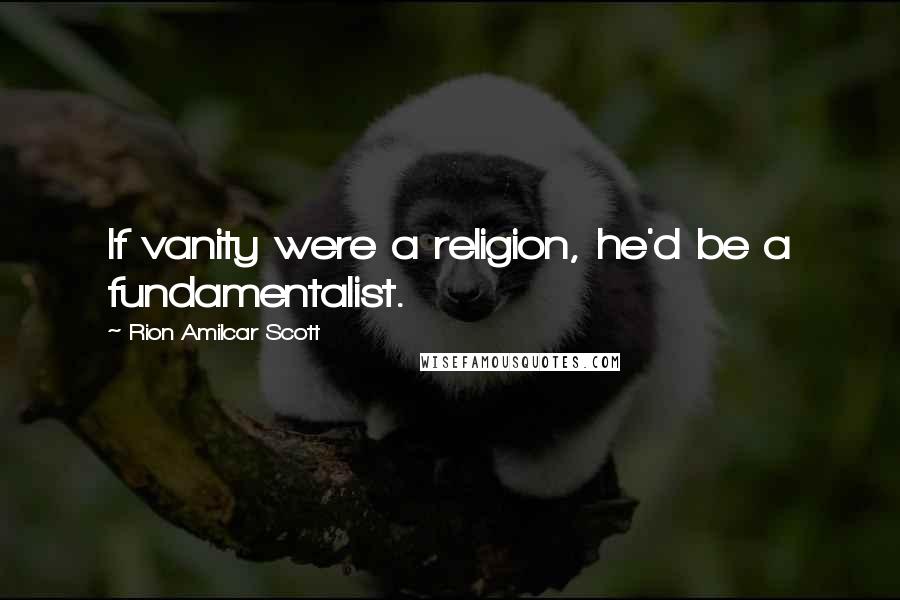 Rion Amilcar Scott Quotes: If vanity were a religion, he'd be a fundamentalist.