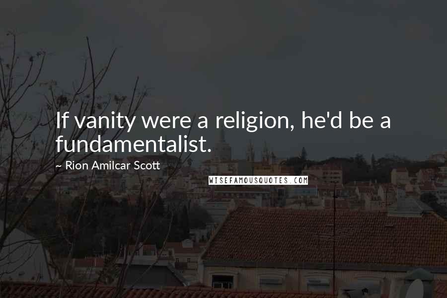 Rion Amilcar Scott Quotes: If vanity were a religion, he'd be a fundamentalist.