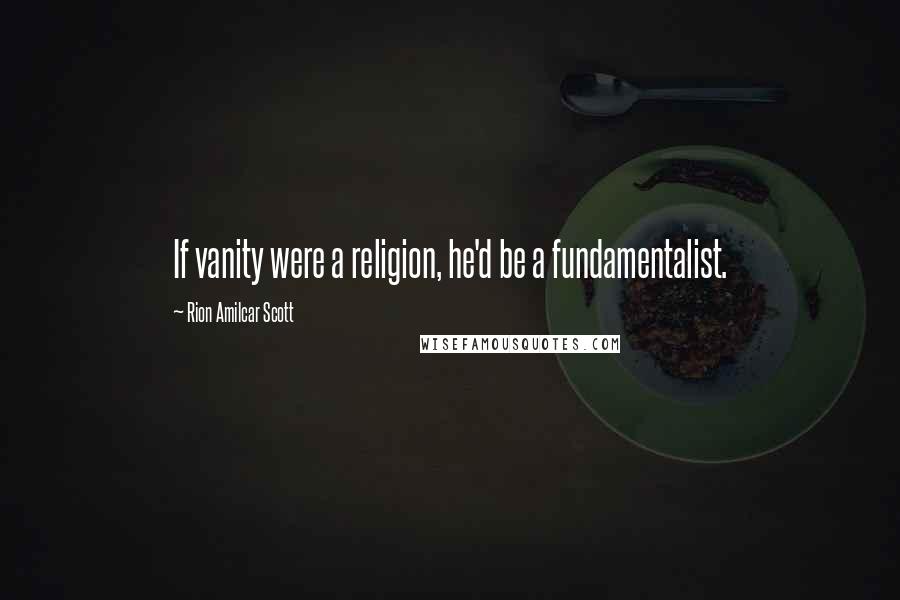 Rion Amilcar Scott Quotes: If vanity were a religion, he'd be a fundamentalist.