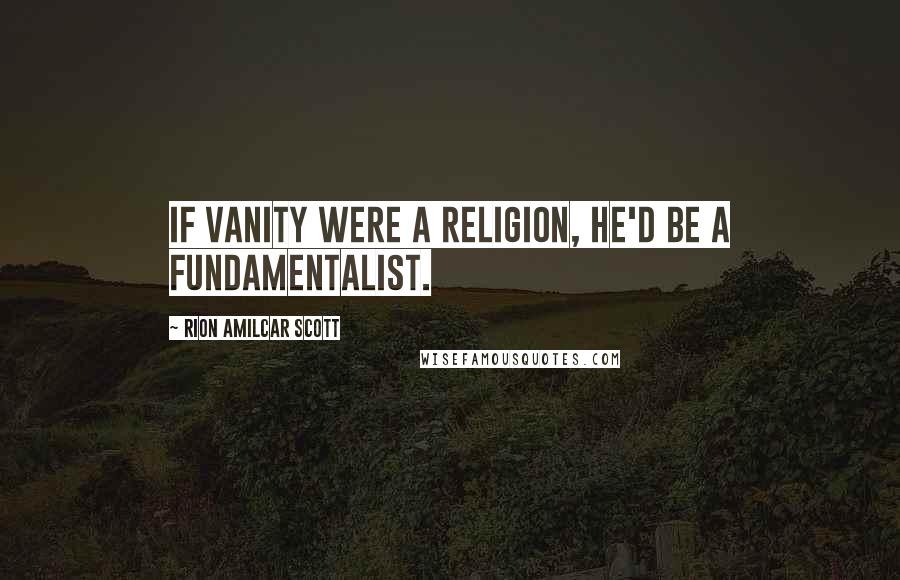 Rion Amilcar Scott Quotes: If vanity were a religion, he'd be a fundamentalist.