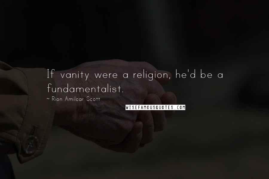Rion Amilcar Scott Quotes: If vanity were a religion, he'd be a fundamentalist.