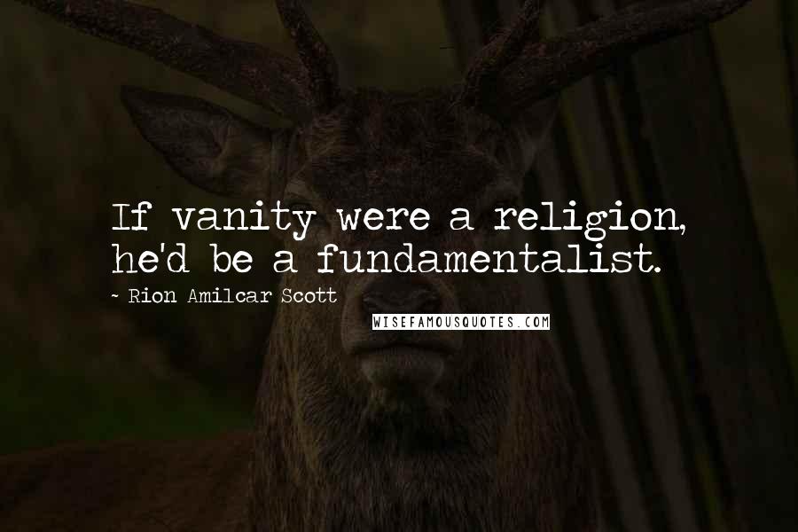 Rion Amilcar Scott Quotes: If vanity were a religion, he'd be a fundamentalist.