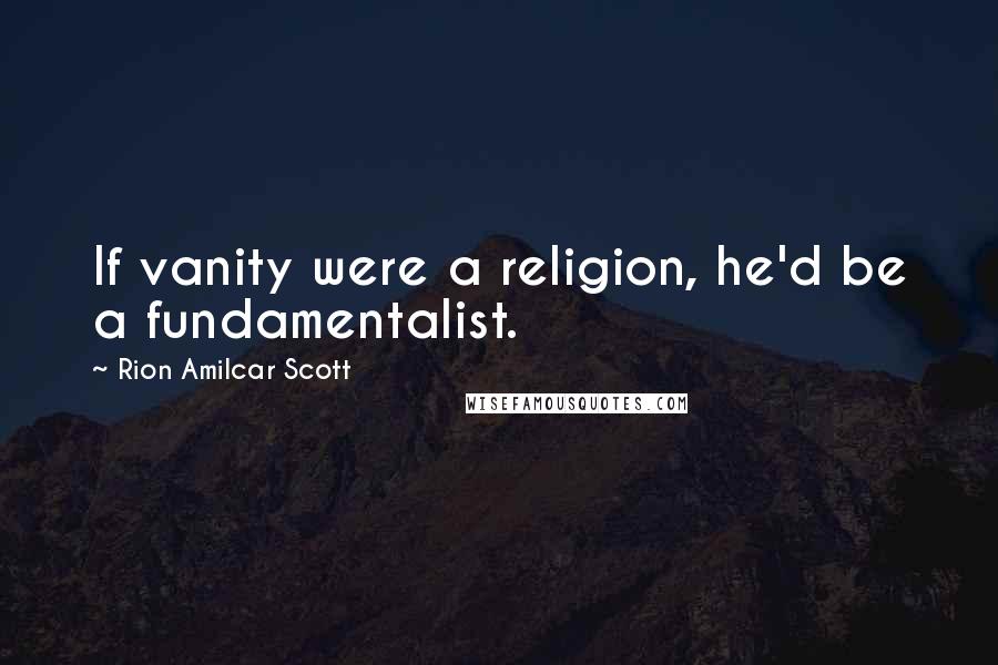 Rion Amilcar Scott Quotes: If vanity were a religion, he'd be a fundamentalist.