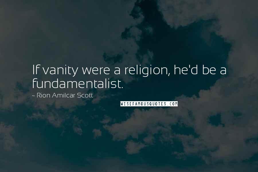 Rion Amilcar Scott Quotes: If vanity were a religion, he'd be a fundamentalist.