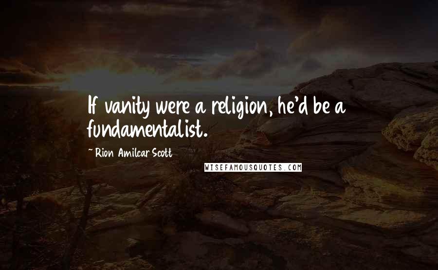 Rion Amilcar Scott Quotes: If vanity were a religion, he'd be a fundamentalist.