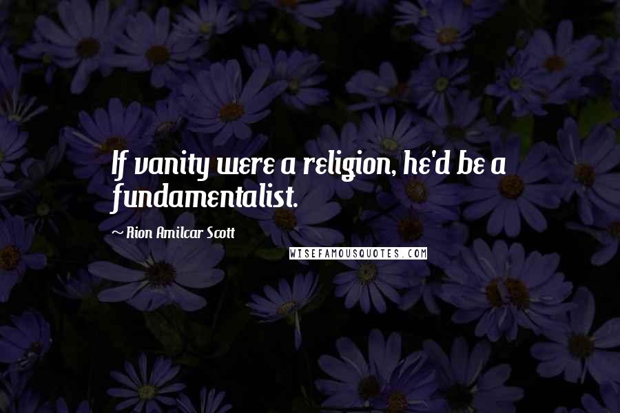 Rion Amilcar Scott Quotes: If vanity were a religion, he'd be a fundamentalist.