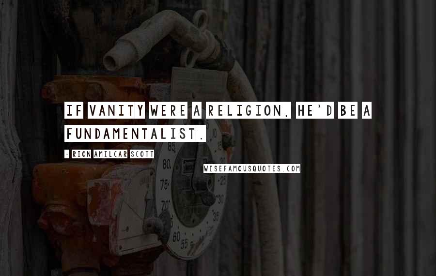 Rion Amilcar Scott Quotes: If vanity were a religion, he'd be a fundamentalist.