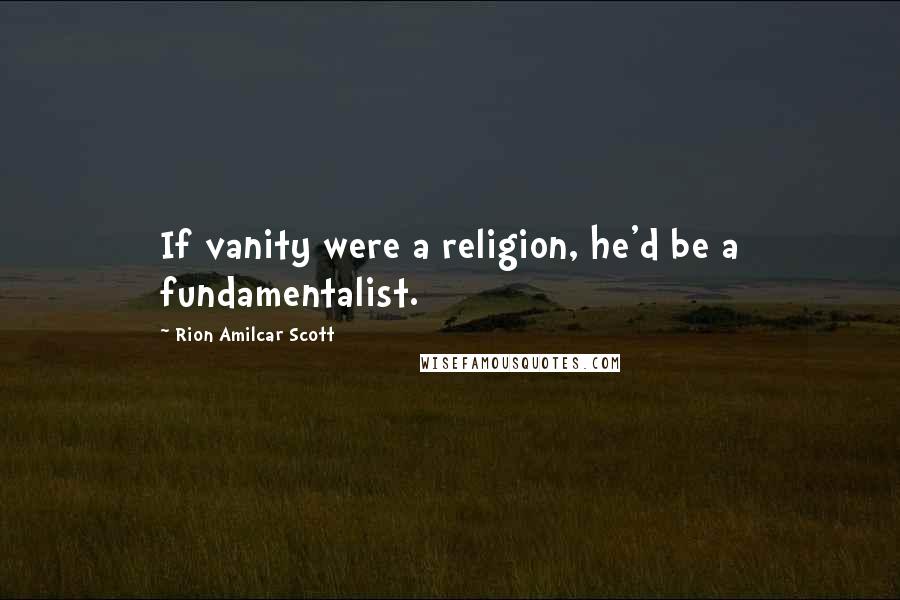 Rion Amilcar Scott Quotes: If vanity were a religion, he'd be a fundamentalist.