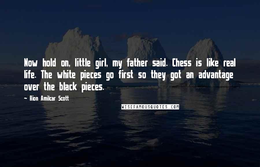 Rion Amilcar Scott Quotes: Now hold on, little girl, my father said. Chess is like real life. The white pieces go first so they got an advantage over the black pieces.