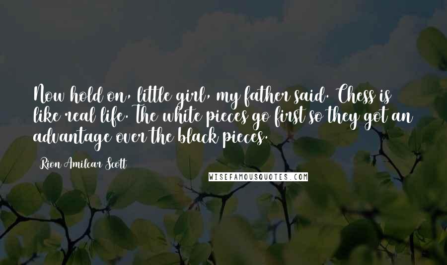 Rion Amilcar Scott Quotes: Now hold on, little girl, my father said. Chess is like real life. The white pieces go first so they got an advantage over the black pieces.