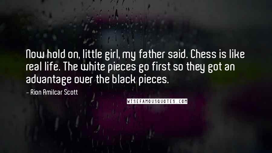 Rion Amilcar Scott Quotes: Now hold on, little girl, my father said. Chess is like real life. The white pieces go first so they got an advantage over the black pieces.