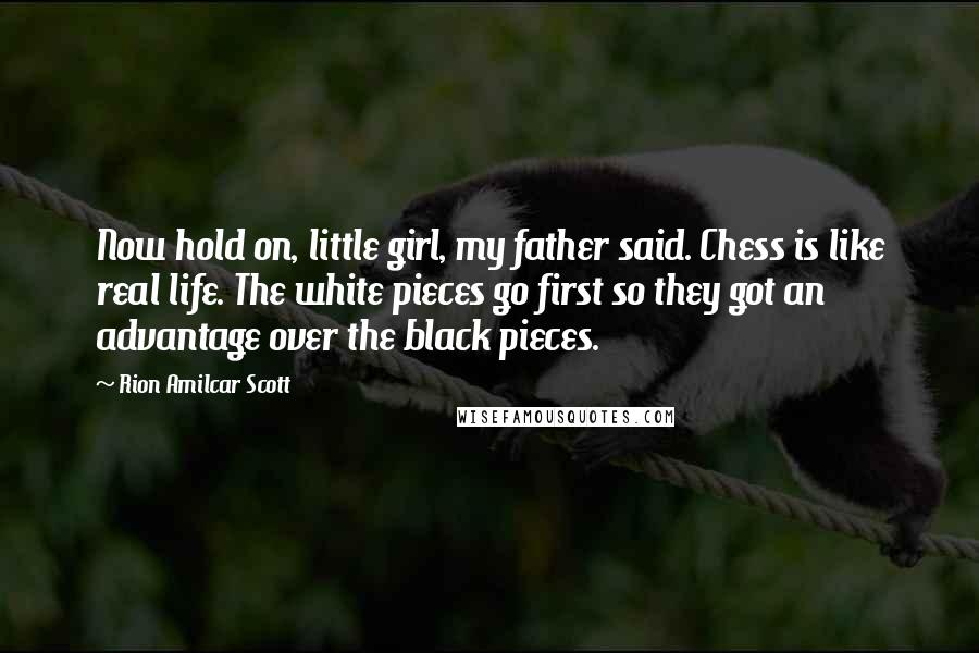 Rion Amilcar Scott Quotes: Now hold on, little girl, my father said. Chess is like real life. The white pieces go first so they got an advantage over the black pieces.