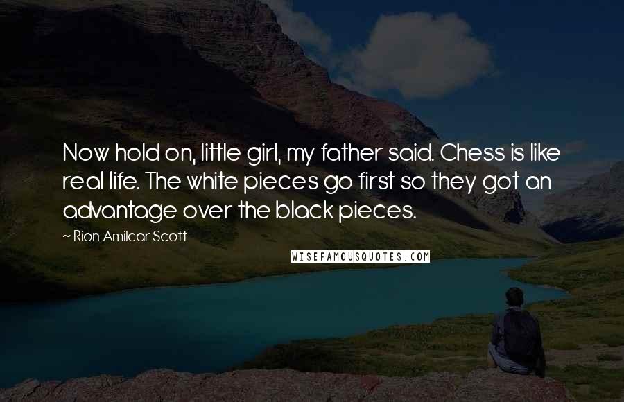 Rion Amilcar Scott Quotes: Now hold on, little girl, my father said. Chess is like real life. The white pieces go first so they got an advantage over the black pieces.