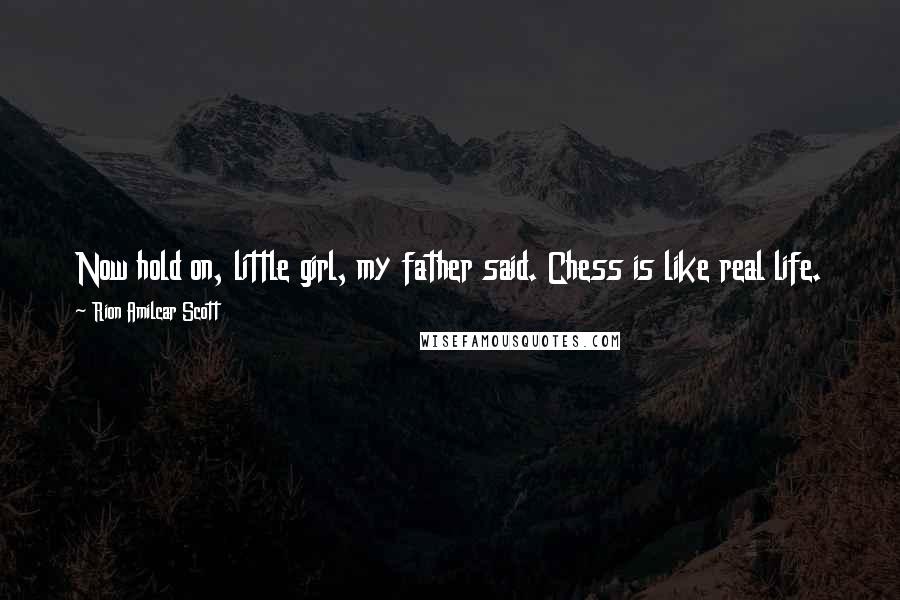 Rion Amilcar Scott Quotes: Now hold on, little girl, my father said. Chess is like real life. The white pieces go first so they got an advantage over the black pieces.