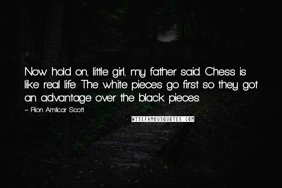 Rion Amilcar Scott Quotes: Now hold on, little girl, my father said. Chess is like real life. The white pieces go first so they got an advantage over the black pieces.