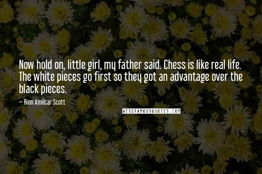 Rion Amilcar Scott Quotes: Now hold on, little girl, my father said. Chess is like real life. The white pieces go first so they got an advantage over the black pieces.