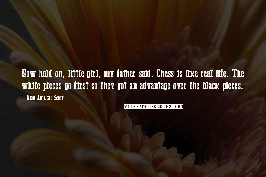 Rion Amilcar Scott Quotes: Now hold on, little girl, my father said. Chess is like real life. The white pieces go first so they got an advantage over the black pieces.