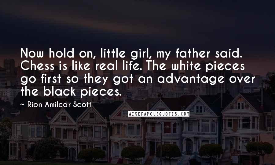 Rion Amilcar Scott Quotes: Now hold on, little girl, my father said. Chess is like real life. The white pieces go first so they got an advantage over the black pieces.