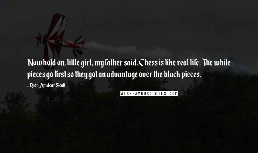 Rion Amilcar Scott Quotes: Now hold on, little girl, my father said. Chess is like real life. The white pieces go first so they got an advantage over the black pieces.