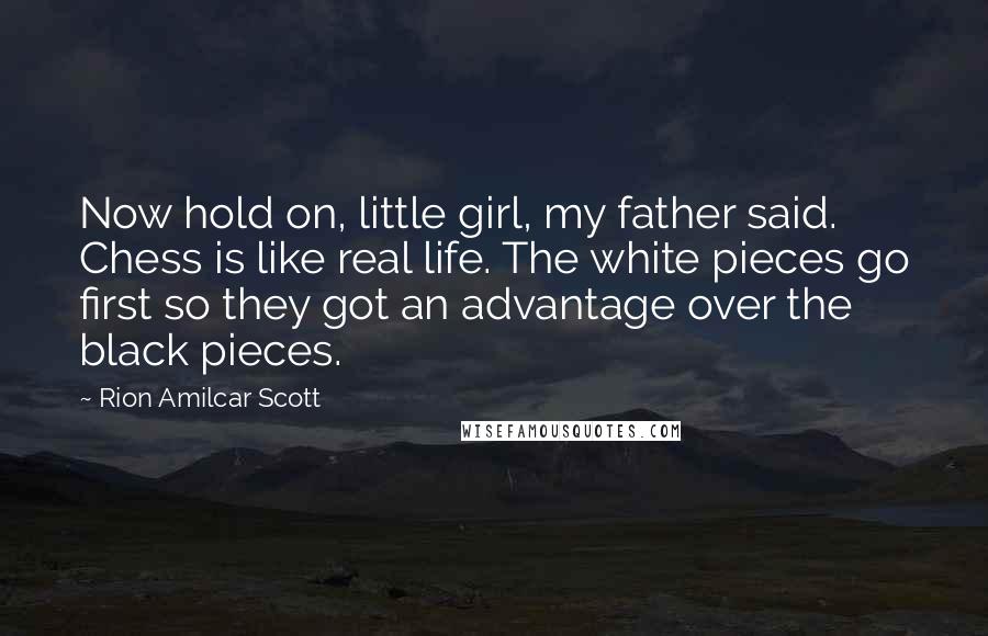 Rion Amilcar Scott Quotes: Now hold on, little girl, my father said. Chess is like real life. The white pieces go first so they got an advantage over the black pieces.