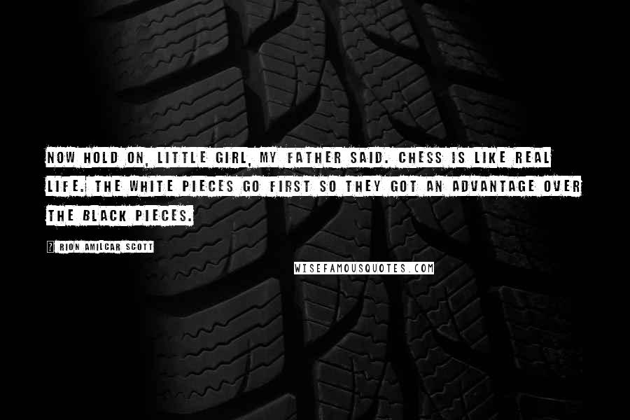 Rion Amilcar Scott Quotes: Now hold on, little girl, my father said. Chess is like real life. The white pieces go first so they got an advantage over the black pieces.