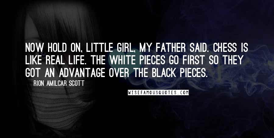 Rion Amilcar Scott Quotes: Now hold on, little girl, my father said. Chess is like real life. The white pieces go first so they got an advantage over the black pieces.