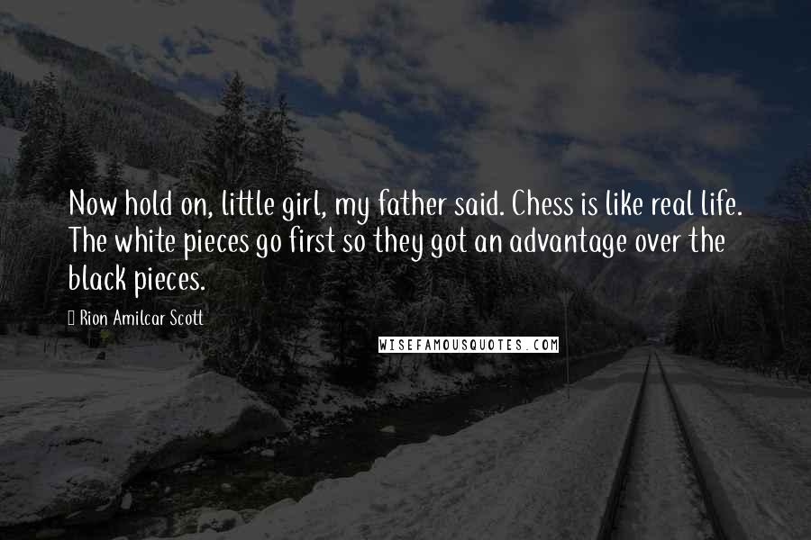 Rion Amilcar Scott Quotes: Now hold on, little girl, my father said. Chess is like real life. The white pieces go first so they got an advantage over the black pieces.