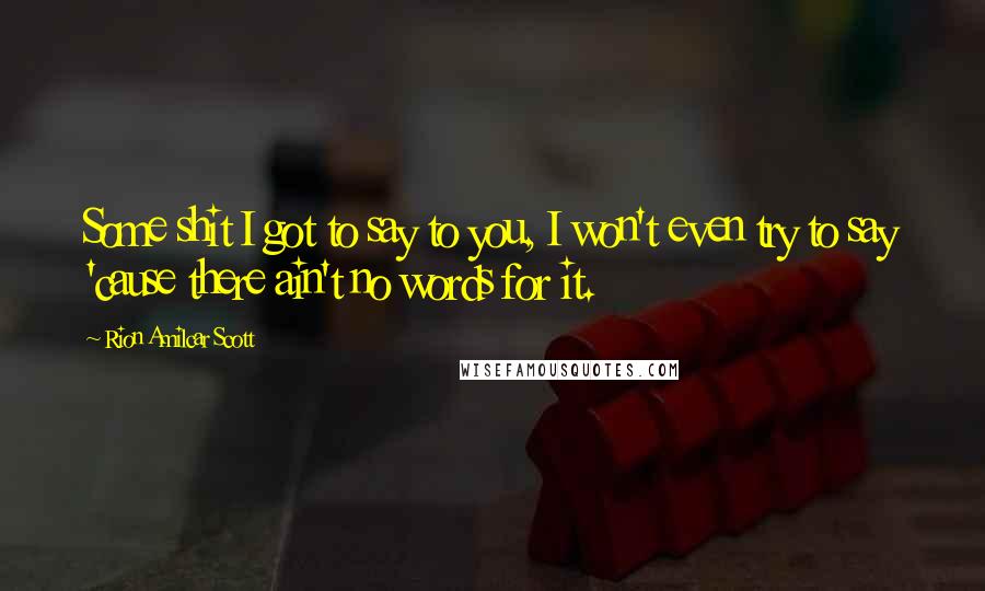 Rion Amilcar Scott Quotes: Some shit I got to say to you, I won't even try to say 'cause there ain't no words for it.