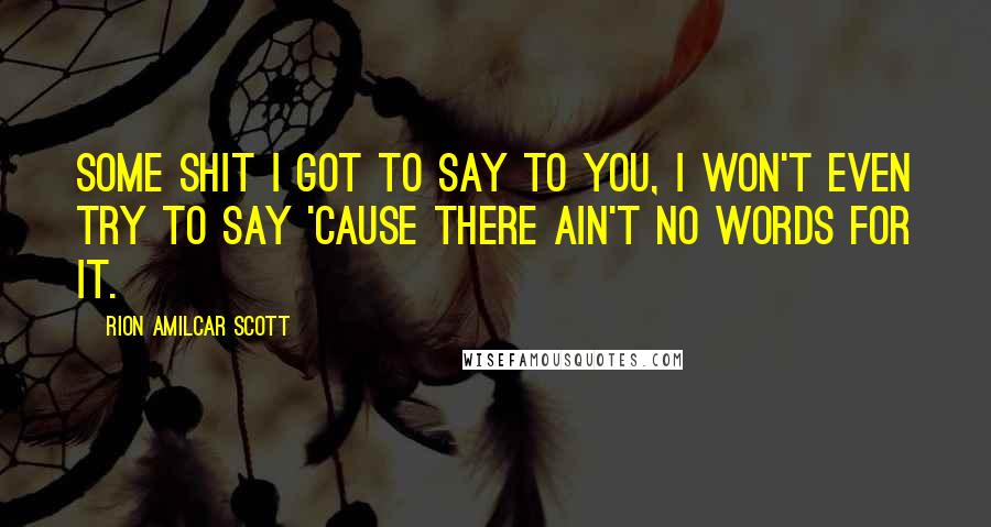 Rion Amilcar Scott Quotes: Some shit I got to say to you, I won't even try to say 'cause there ain't no words for it.
