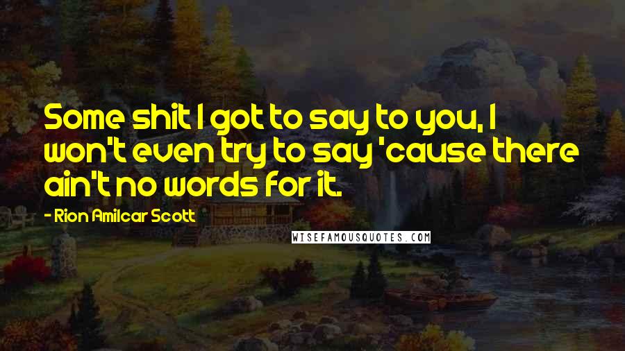 Rion Amilcar Scott Quotes: Some shit I got to say to you, I won't even try to say 'cause there ain't no words for it.