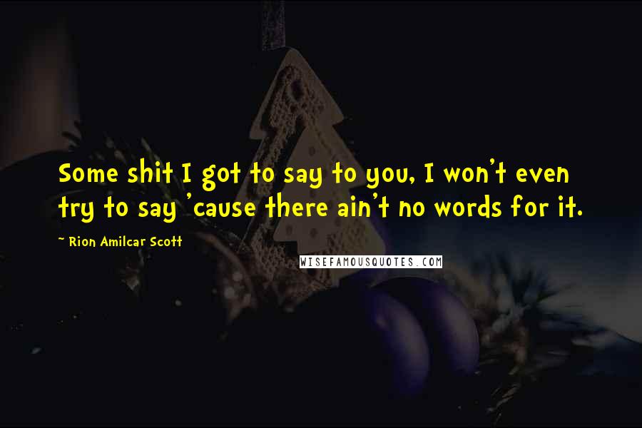 Rion Amilcar Scott Quotes: Some shit I got to say to you, I won't even try to say 'cause there ain't no words for it.
