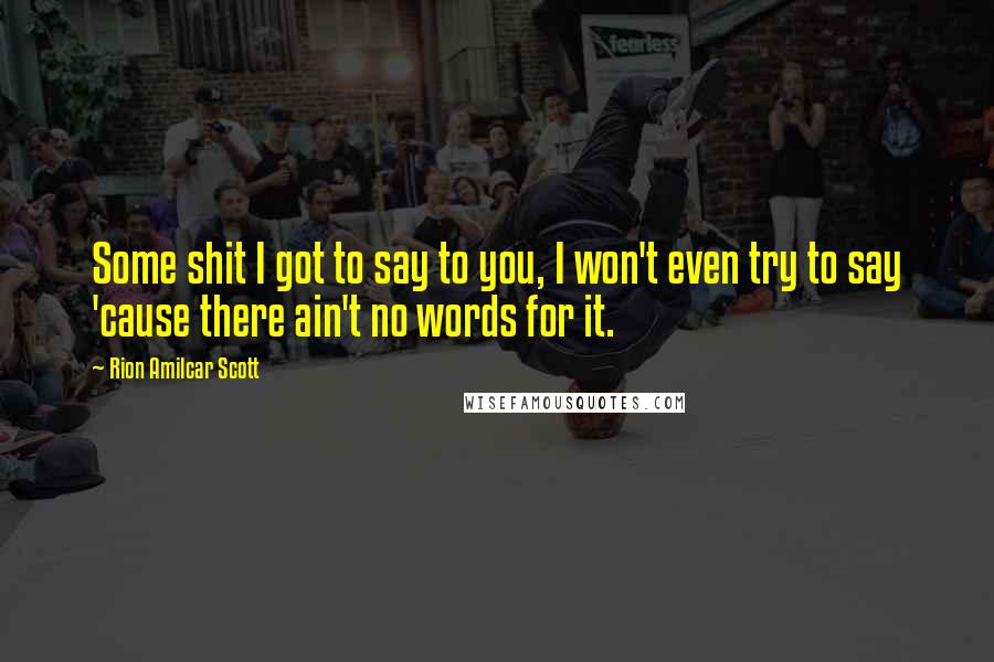 Rion Amilcar Scott Quotes: Some shit I got to say to you, I won't even try to say 'cause there ain't no words for it.