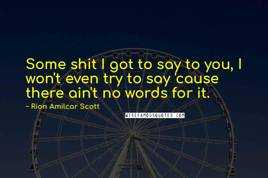 Rion Amilcar Scott Quotes: Some shit I got to say to you, I won't even try to say 'cause there ain't no words for it.