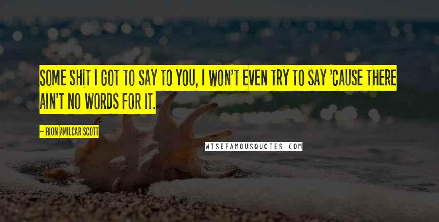 Rion Amilcar Scott Quotes: Some shit I got to say to you, I won't even try to say 'cause there ain't no words for it.