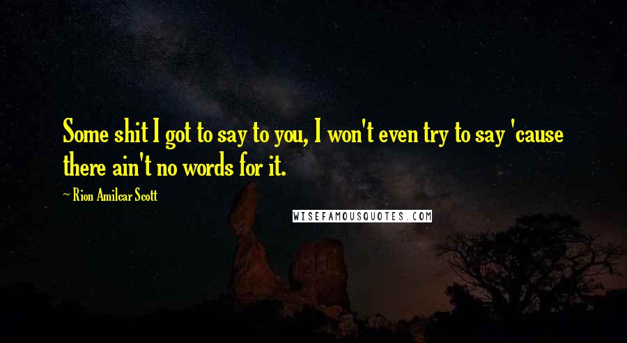 Rion Amilcar Scott Quotes: Some shit I got to say to you, I won't even try to say 'cause there ain't no words for it.