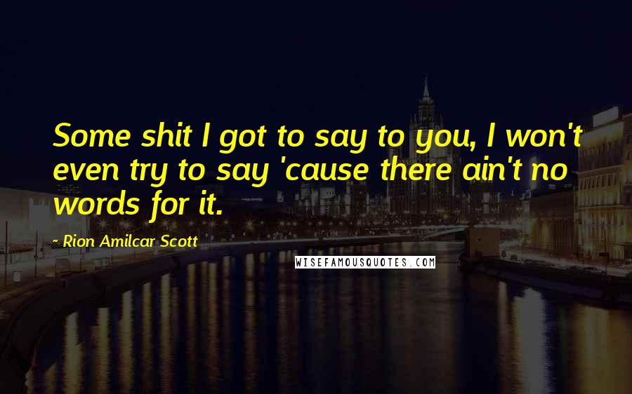 Rion Amilcar Scott Quotes: Some shit I got to say to you, I won't even try to say 'cause there ain't no words for it.