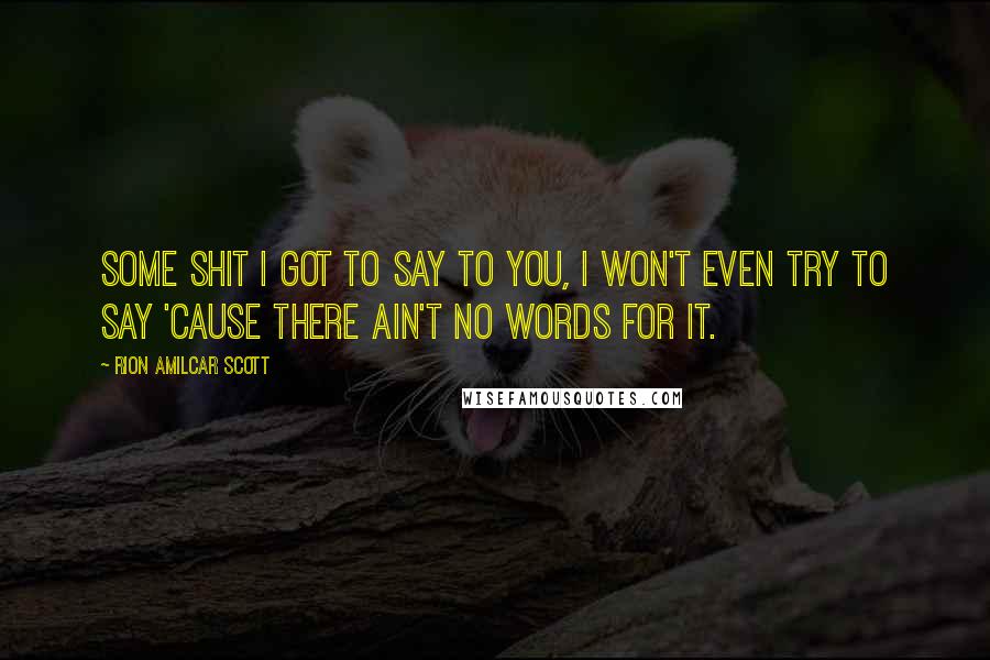 Rion Amilcar Scott Quotes: Some shit I got to say to you, I won't even try to say 'cause there ain't no words for it.