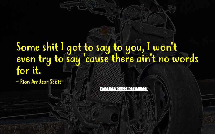 Rion Amilcar Scott Quotes: Some shit I got to say to you, I won't even try to say 'cause there ain't no words for it.