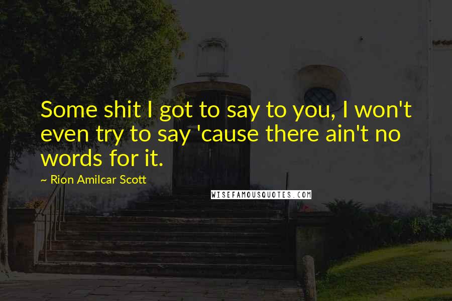 Rion Amilcar Scott Quotes: Some shit I got to say to you, I won't even try to say 'cause there ain't no words for it.
