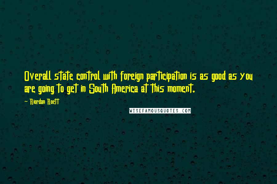 Riordan Roett Quotes: Overall state control with foreign participation is as good as you are going to get in South America at this moment.