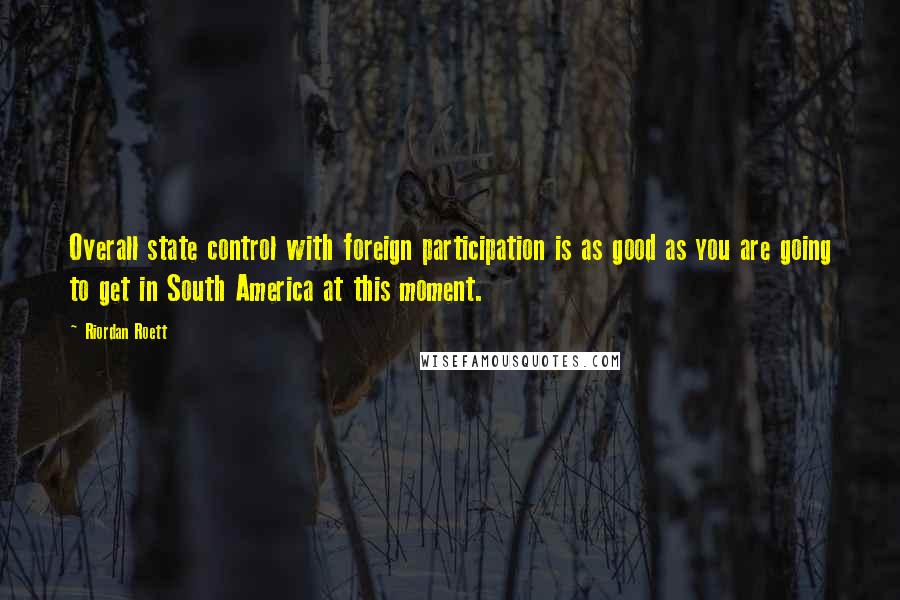 Riordan Roett Quotes: Overall state control with foreign participation is as good as you are going to get in South America at this moment.