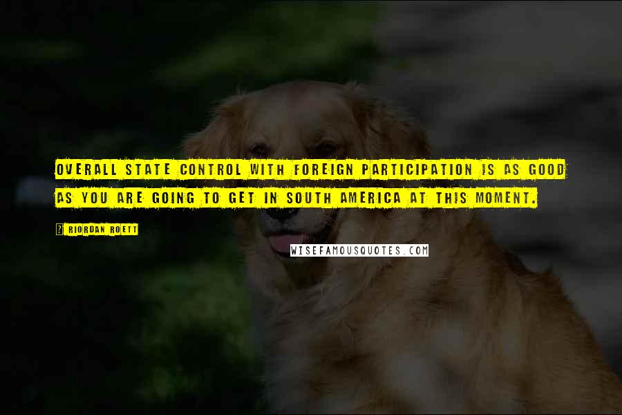 Riordan Roett Quotes: Overall state control with foreign participation is as good as you are going to get in South America at this moment.