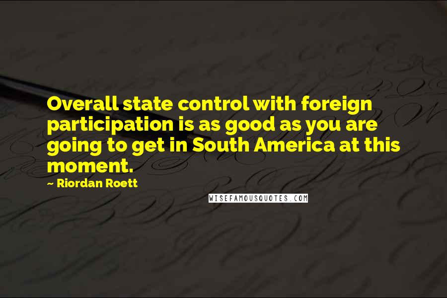 Riordan Roett Quotes: Overall state control with foreign participation is as good as you are going to get in South America at this moment.